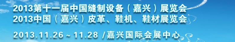 2013中國(guó)（嘉興）皮革、鞋機(jī)、鞋材展覽會(huì)<br>2013第十一屆中國(guó)縫制設(shè)備（嘉興）展覽會(huì)