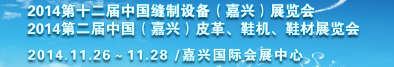 2014第十二屆中國(guó)縫制設(shè)備（嘉興）展覽會(huì)<br>2014第二屆中國(guó)（嘉興）皮革、鞋機(jī)、鞋材展覽會(huì)